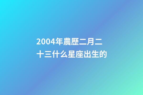 2004年農歷二月二十三什么星座出生的-第1張-星座運勢-玄機派