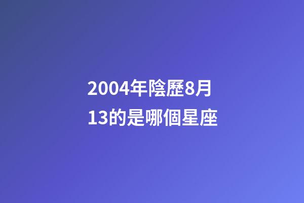 2004年陰歷8月13的是哪個星座-第1張-星座運勢-玄機派