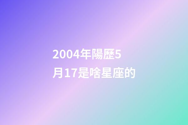 2004年陽歷5月17是啥星座的-第1張-星座運勢-玄機派