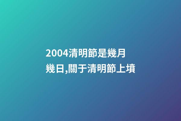 2004清明節是幾月幾日,關于清明節上墳-第1張-觀點-玄機派