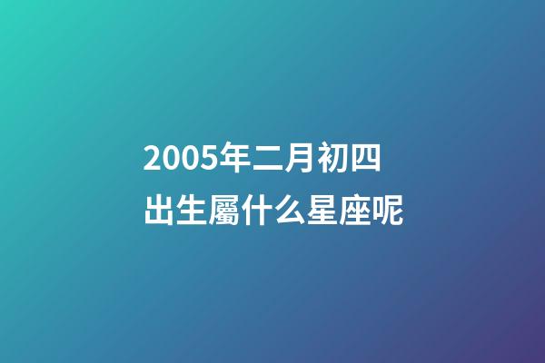 2005年二月初四出生屬什么星座呢-第1張-星座運(yùn)勢(shì)-玄機(jī)派