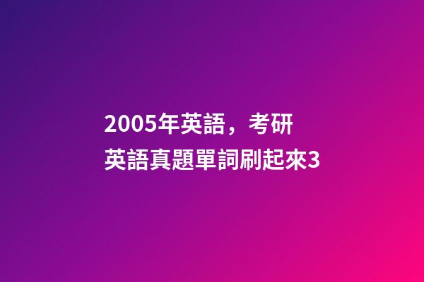 2005年英語，考研英語真題單詞刷起來3-第1張-觀點-玄機派