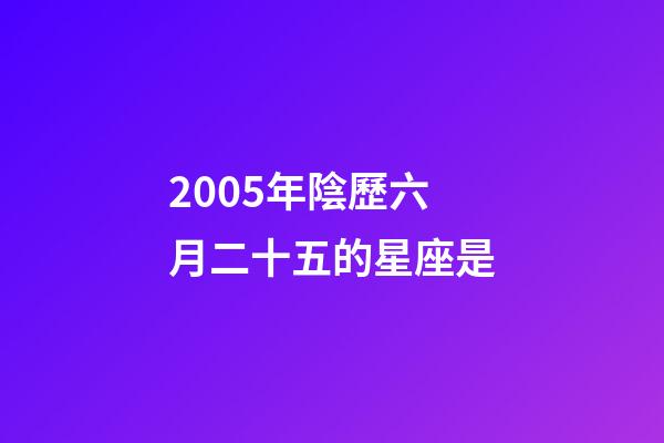 2005年陰歷六月二十五的星座是-第1張-星座運勢-玄機派