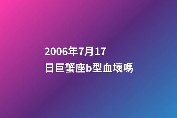 2006年7月17日巨蟹座b型血壞嗎-第1張-星座運勢-玄機派