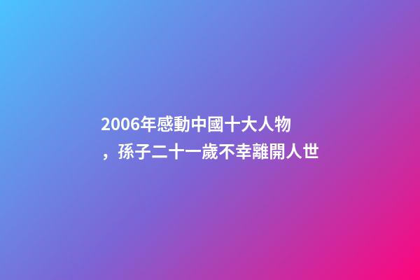 2006年感動中國十大人物，孫子二十一歲不幸離開人世-第1張-觀點-玄機派
