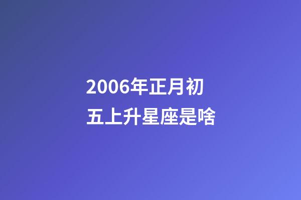 2006年正月初五上升星座是啥-第1張-星座運勢-玄機派