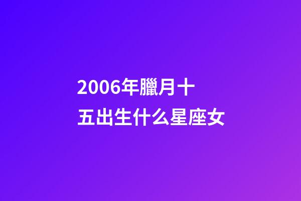 2006年臘月十五出生什么星座女-第1張-星座運勢-玄機派