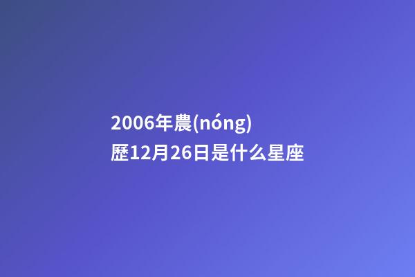 2006年農(nóng)歷12月26日是什么星座（農(nóng)歷2006年12月26日出生的性格特點(diǎn)）-第1張-星座運(yùn)勢(shì)-玄機(jī)派