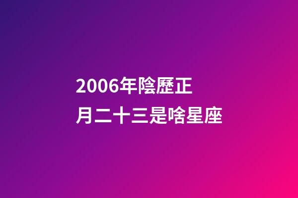 2006年陰歷正月二十三是啥星座-第1張-星座運勢-玄機派