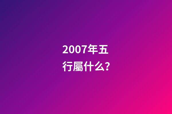 2007年五行屬什么？