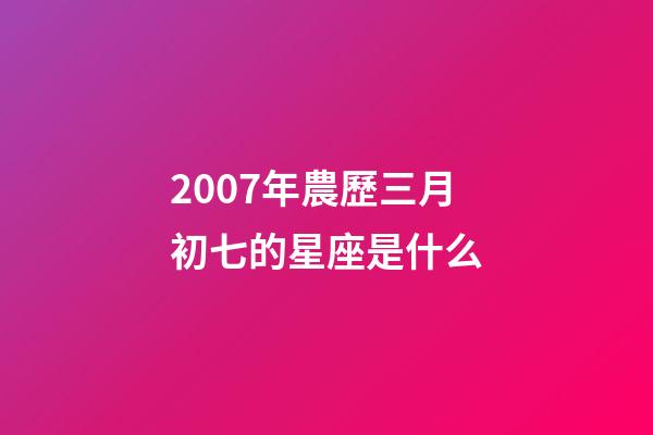 2007年農歷三月初七的星座是什么-第1張-星座運勢-玄機派