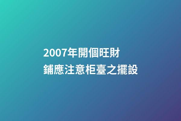 2007年開個旺財鋪應注意柜臺之擺設