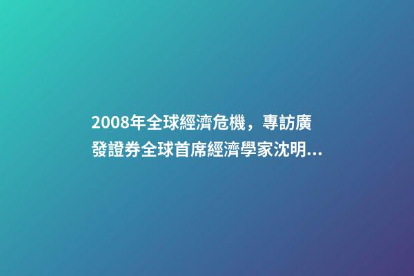 2008年全球經濟危機，專訪廣發證券全球首席經濟學家沈明高2008年級別的經濟危機不會重現-第1張-觀點-玄機派