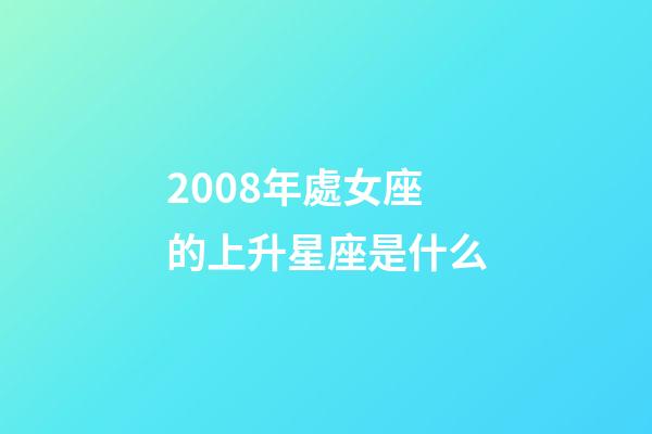 2008年處女座的上升星座是什么-第1張-星座運(yùn)勢(shì)-玄機(jī)派