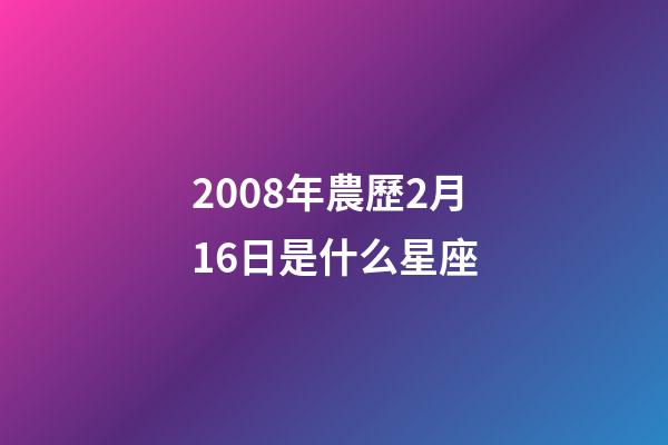 2008年農歷2月16日是什么星座（農歷2008年2月16日出生的性格特點）-第1張-星座運勢-玄機派