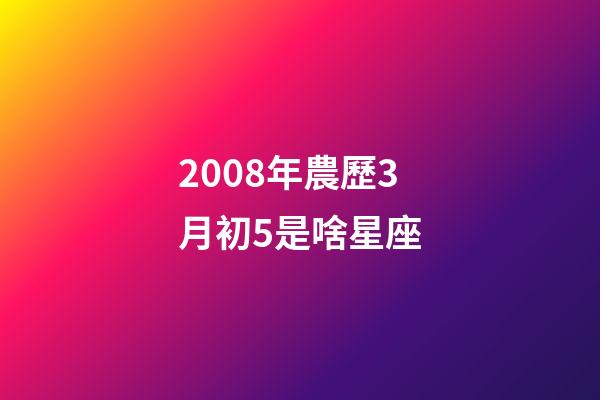 2008年農歷3月初5是啥星座-第1張-星座運勢-玄機派