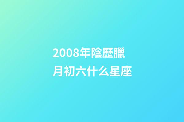 2008年陰歷臘月初六什么星座-第1張-星座運勢-玄機派