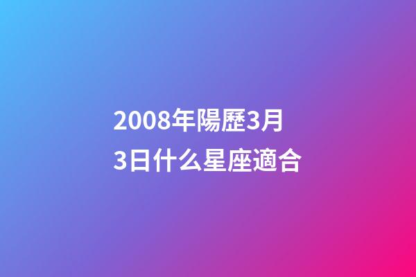 2008年陽歷3月3日什么星座適合-第1張-星座運勢-玄機派