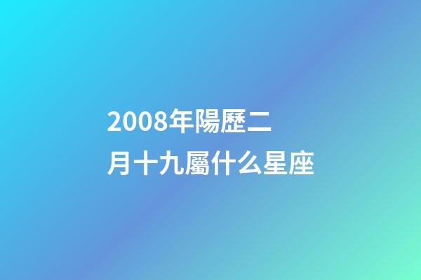 2008年陽歷二月十九屬什么星座-第1張-星座運勢-玄機派