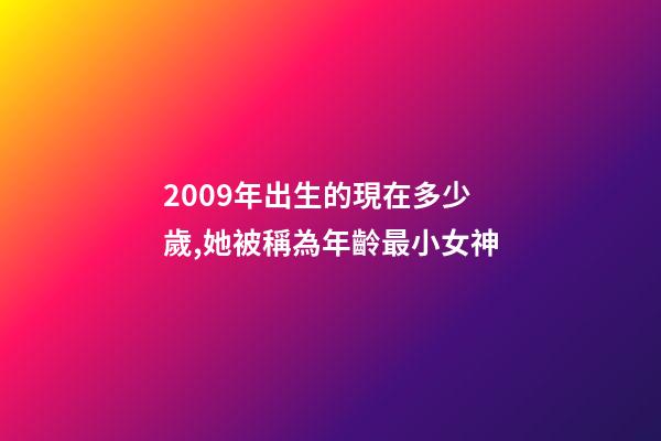2009年出生的現在多少歲,她被稱為年齡最小女神-第1張-觀點-玄機派