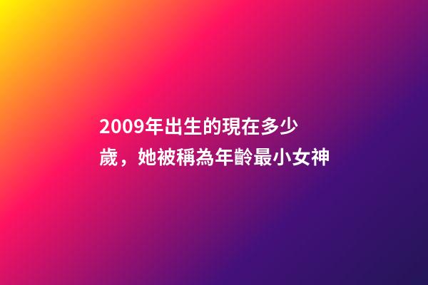 2009年出生的現在多少歲，她被稱為年齡最小女神-第1張-觀點-玄機派