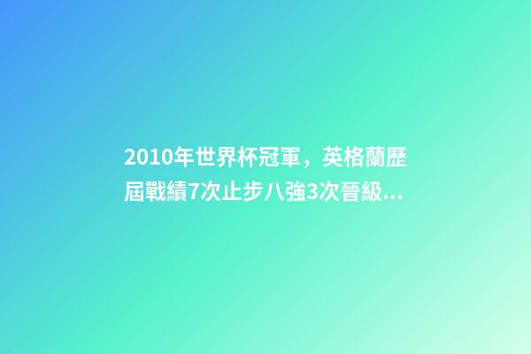 2010年世界杯冠軍，英格蘭歷屆戰績7次止步八強3次晉級四強-第1張-觀點-玄機派