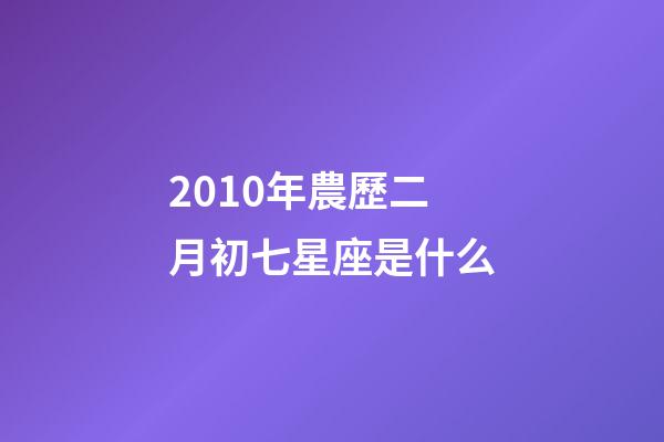2010年農歷二月初七星座是什么-第1張-星座運勢-玄機派