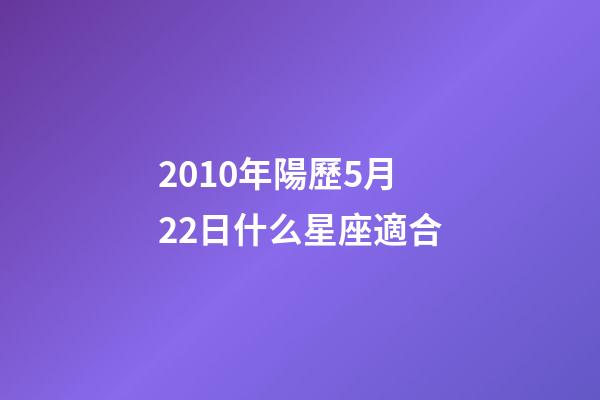 2010年陽歷5月22日什么星座適合-第1張-星座運勢-玄機派