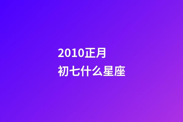 2010正月初七什么星座-第1張-星座運勢-玄機派