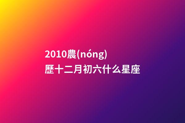 2010農(nóng)歷十二月初六什么星座-第1張-星座運(yùn)勢(shì)-玄機(jī)派