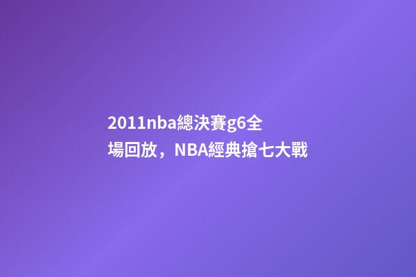 2011nba總決賽g6全場回放，NBA經典搶七大戰-第1張-觀點-玄機派