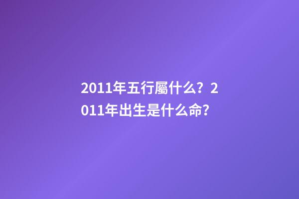 2011年五行屬什么？2011年出生是什么命？