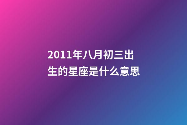 2011年八月初三出生的星座是什么意思-第1張-星座運(yùn)勢-玄機(jī)派