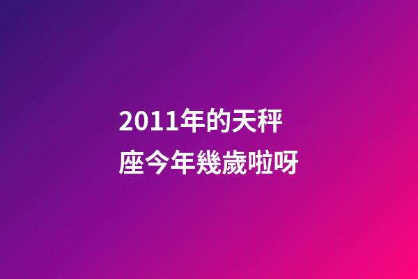 2011年的天秤座今年幾歲啦呀-第1張-星座運勢-玄機派