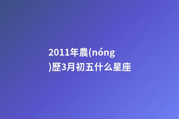 2011年農(nóng)歷3月初五什么星座-第1張-星座運勢-玄機(jī)派