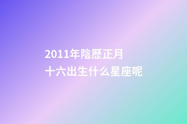 2011年陰歷正月十六出生什么星座呢-第1張-星座運勢-玄機派