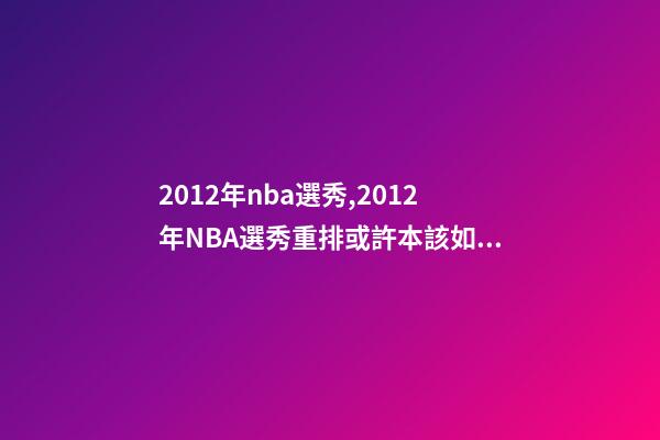 2012年nba選秀,2012年NBA選秀重排或許本該如此-第1張-觀點-玄機派