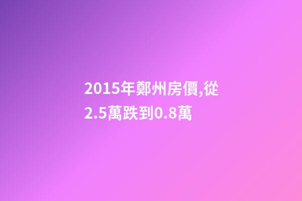 2015年鄭州房價,從2.5萬跌到0.8萬-第1張-觀點-玄機派