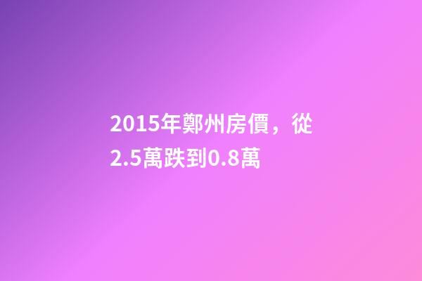 2015年鄭州房價，從2.5萬跌到0.8萬-第1張-觀點-玄機派