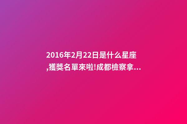 2016年2月22日是什么星座,獲獎名單來啦!成都檢察拿下2個獎項!-第1張-觀點-玄機派