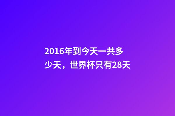 2016年到今天一共多少天，世界杯只有28天-第1張-觀點(diǎn)-玄機(jī)派