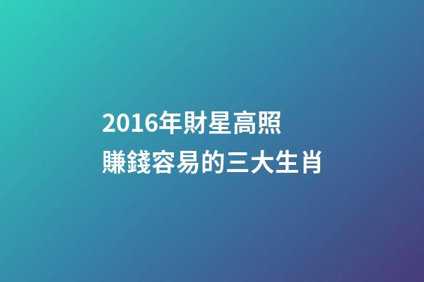 2016年財星高照賺錢容易的三大生肖-第1張-觀點-玄機派