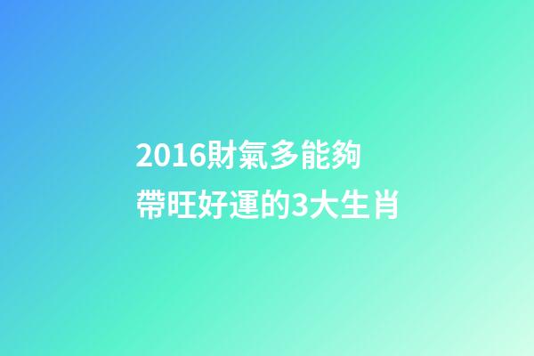 2016財氣多能夠帶旺好運的3大生肖-第1張-觀點-玄機派
