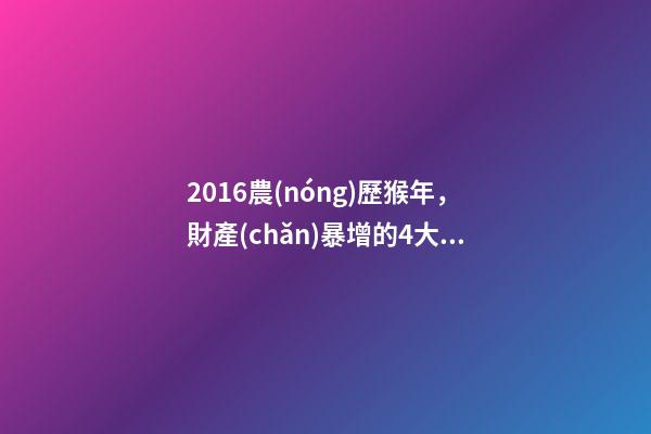 2016農(nóng)歷猴年，財產(chǎn)暴增的4大生肖-第1張-觀點-玄機派