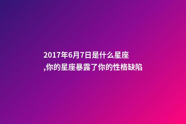 2017年6月7日是什么星座,你的星座暴露了你的性格缺陷-第1張-觀點-玄機派