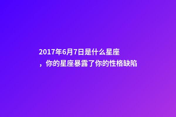 2017年6月7日是什么星座，你的星座暴露了你的性格缺陷
