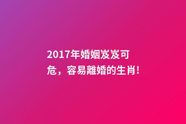 2017年婚姻岌岌可危，容易離婚的生肖!-第1張-觀點-玄機派