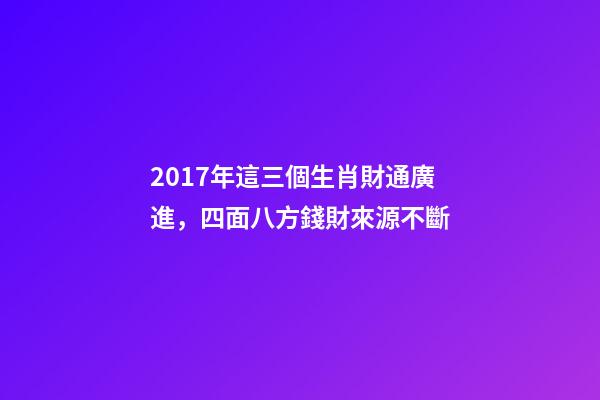 2017年這三個生肖財通廣進，四面八方錢財來源不斷-第1張-觀點-玄機派