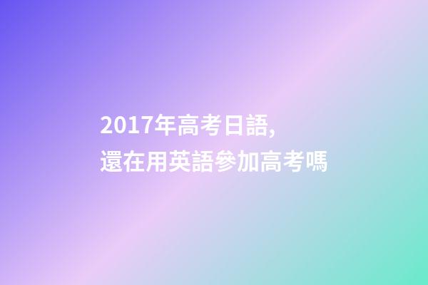 2017年高考日語,還在用英語參加高考嗎-第1張-觀點-玄機派