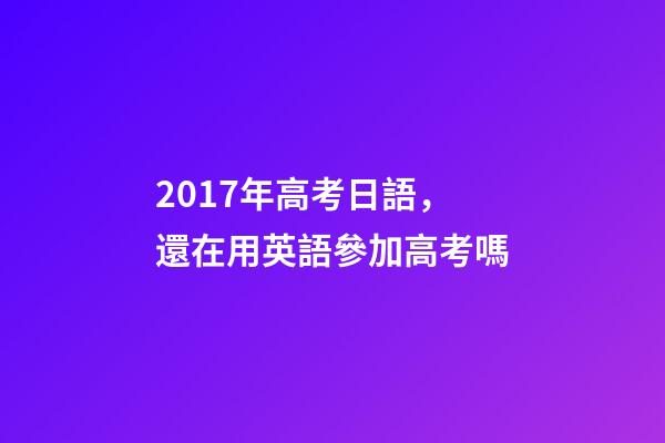 2017年高考日語，還在用英語參加高考嗎-第1張-觀點-玄機派